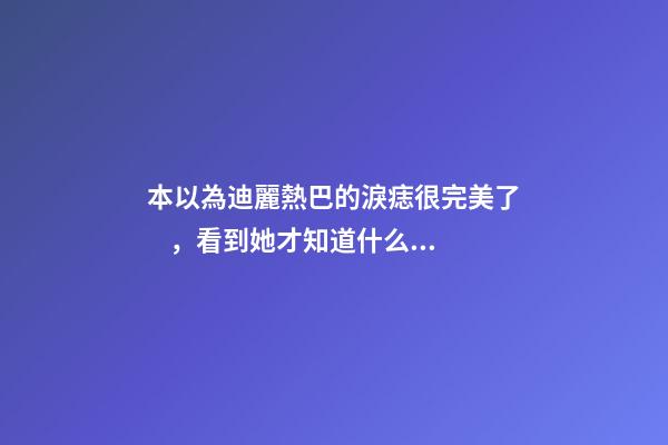 本以為迪麗熱巴的淚痣很完美了，看到她才知道什么是淚痣美人